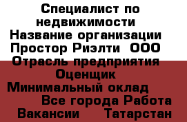 Специалист по недвижимости › Название организации ­ Простор-Риэлти, ООО › Отрасль предприятия ­ Оценщик › Минимальный оклад ­ 150 000 - Все города Работа » Вакансии   . Татарстан респ.